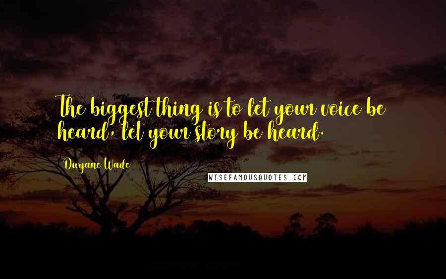 Dwyane Wade Quotes: The biggest thing is to let your voice be heard, let your story be heard.