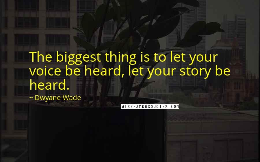 Dwyane Wade Quotes: The biggest thing is to let your voice be heard, let your story be heard.