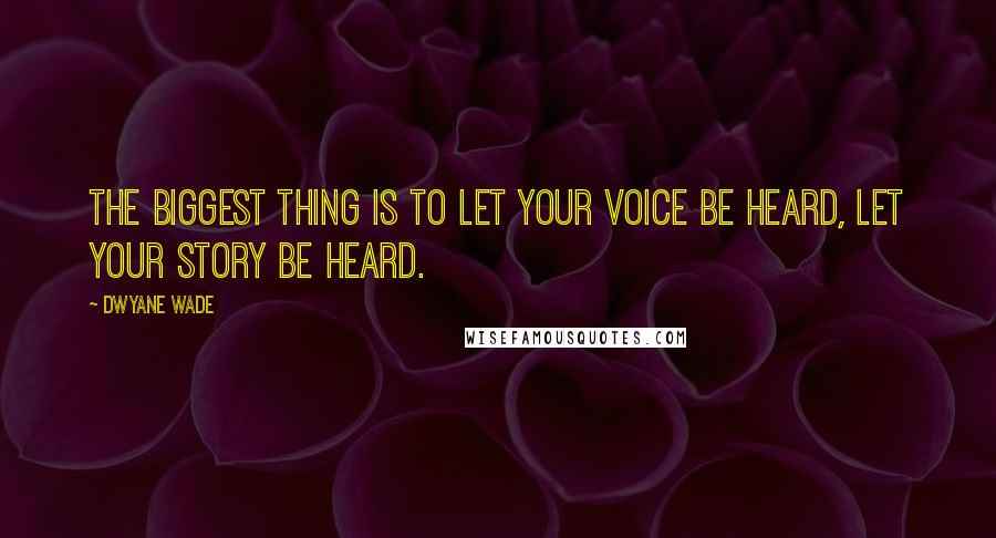 Dwyane Wade Quotes: The biggest thing is to let your voice be heard, let your story be heard.