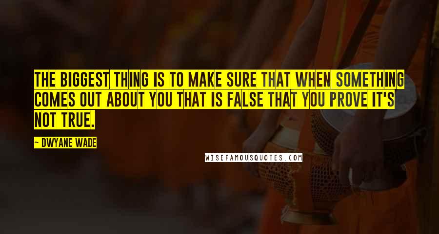 Dwyane Wade Quotes: The biggest thing is to make sure that when something comes out about you that is false that you prove it's not true.