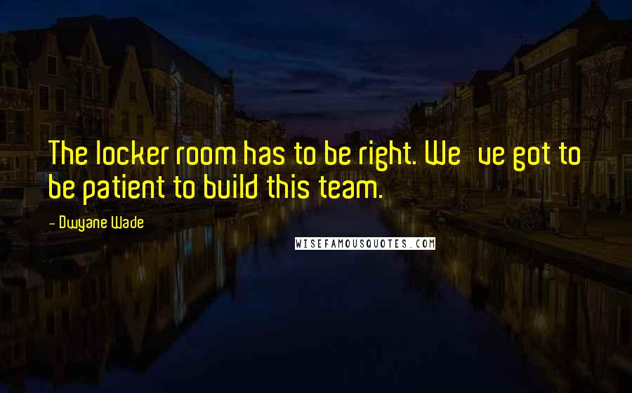 Dwyane Wade Quotes: The locker room has to be right. We've got to be patient to build this team.