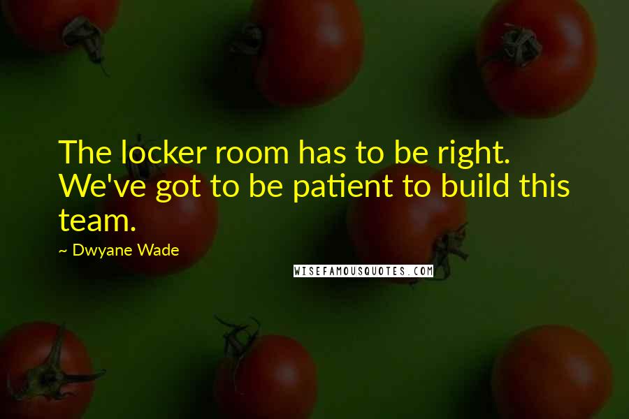 Dwyane Wade Quotes: The locker room has to be right. We've got to be patient to build this team.