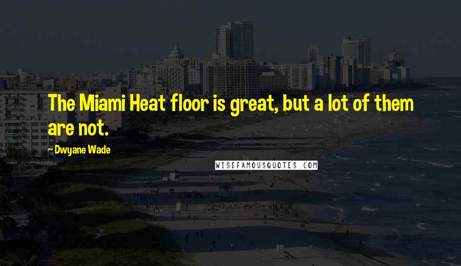 Dwyane Wade Quotes: The Miami Heat floor is great, but a lot of them are not.