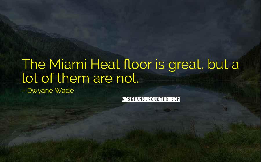 Dwyane Wade Quotes: The Miami Heat floor is great, but a lot of them are not.