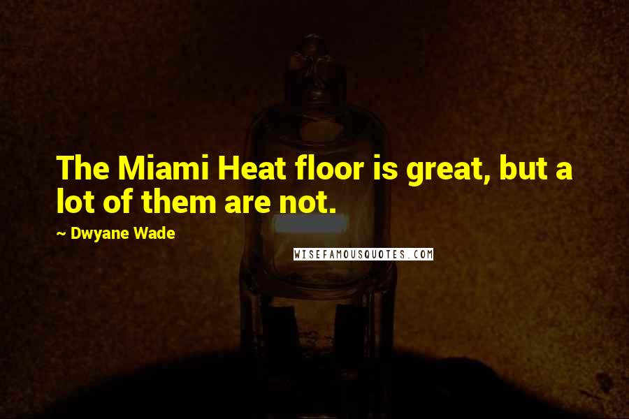 Dwyane Wade Quotes: The Miami Heat floor is great, but a lot of them are not.