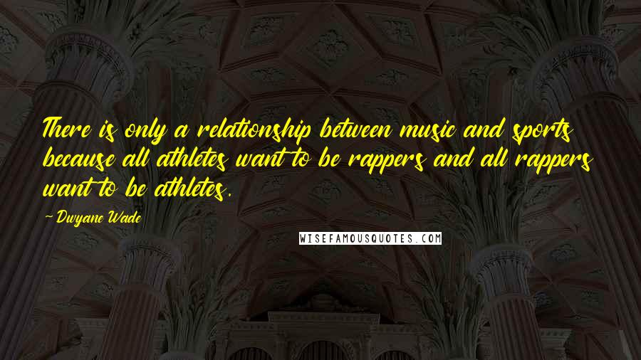 Dwyane Wade Quotes: There is only a relationship between music and sports because all athletes want to be rappers and all rappers want to be athletes.