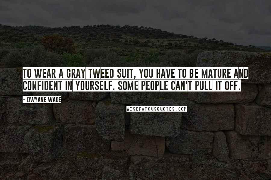 Dwyane Wade Quotes: To wear a gray tweed suit, you have to be mature and confident in yourself. Some people can't pull it off.
