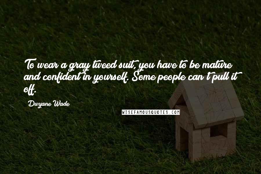 Dwyane Wade Quotes: To wear a gray tweed suit, you have to be mature and confident in yourself. Some people can't pull it off.