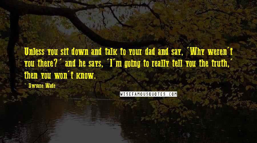 Dwyane Wade Quotes: Unless you sit down and talk to your dad and say, 'Why weren't you there?' and he says, 'I'm going to really tell you the truth,' then you won't know.
