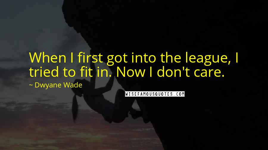 Dwyane Wade Quotes: When I first got into the league, I tried to fit in. Now I don't care.