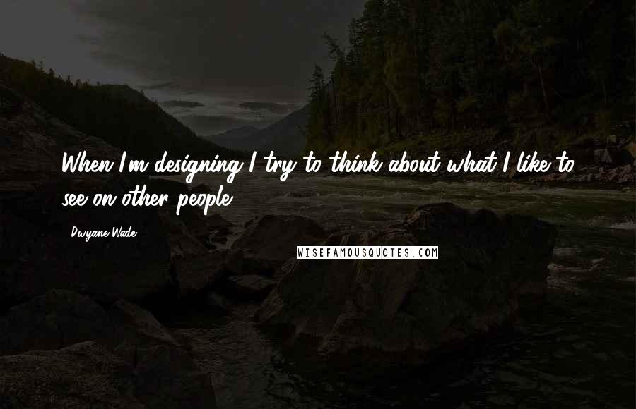 Dwyane Wade Quotes: When I'm designing I try to think about what I like to see on other people.