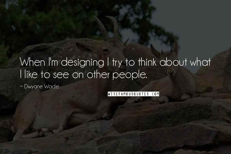 Dwyane Wade Quotes: When I'm designing I try to think about what I like to see on other people.