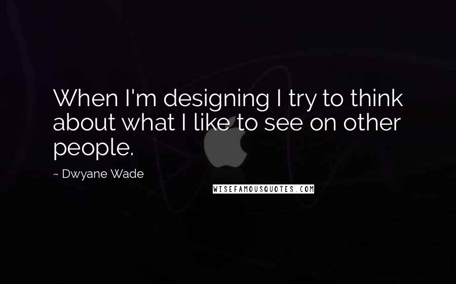 Dwyane Wade Quotes: When I'm designing I try to think about what I like to see on other people.
