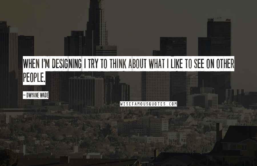 Dwyane Wade Quotes: When I'm designing I try to think about what I like to see on other people.