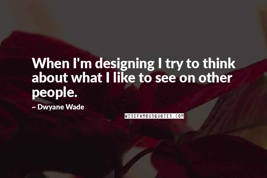 Dwyane Wade Quotes: When I'm designing I try to think about what I like to see on other people.