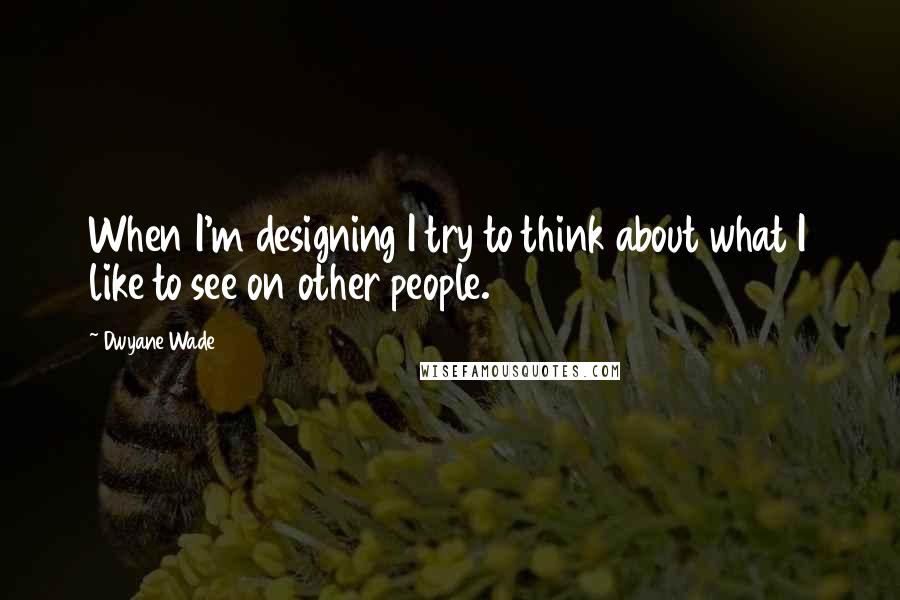 Dwyane Wade Quotes: When I'm designing I try to think about what I like to see on other people.