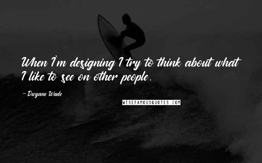 Dwyane Wade Quotes: When I'm designing I try to think about what I like to see on other people.