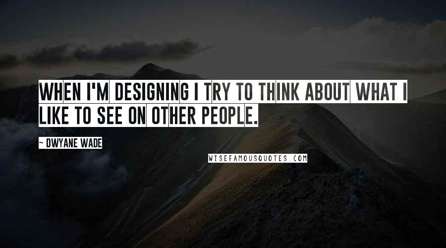 Dwyane Wade Quotes: When I'm designing I try to think about what I like to see on other people.