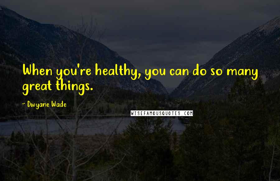 Dwyane Wade Quotes: When you're healthy, you can do so many great things.