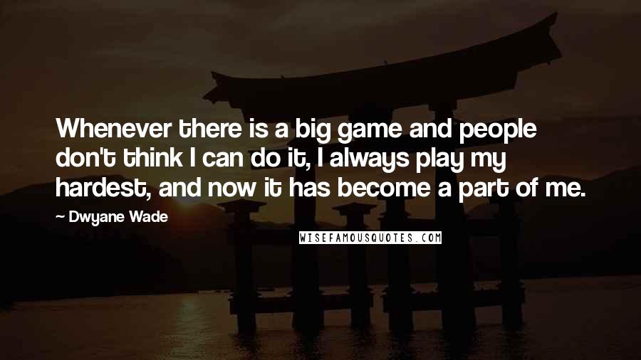 Dwyane Wade Quotes: Whenever there is a big game and people don't think I can do it, I always play my hardest, and now it has become a part of me.