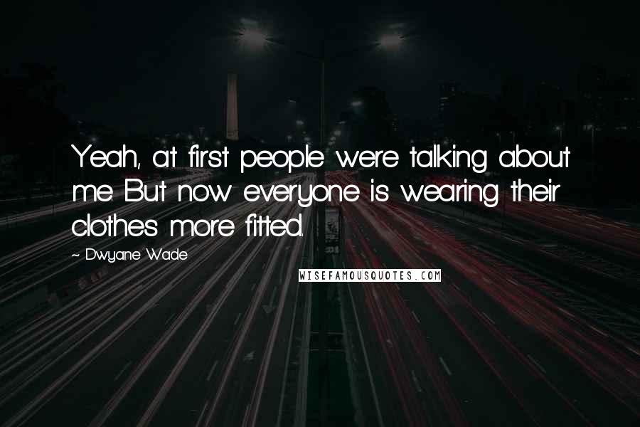Dwyane Wade Quotes: Yeah, at first people were talking about me. But now everyone is wearing their clothes more fitted.