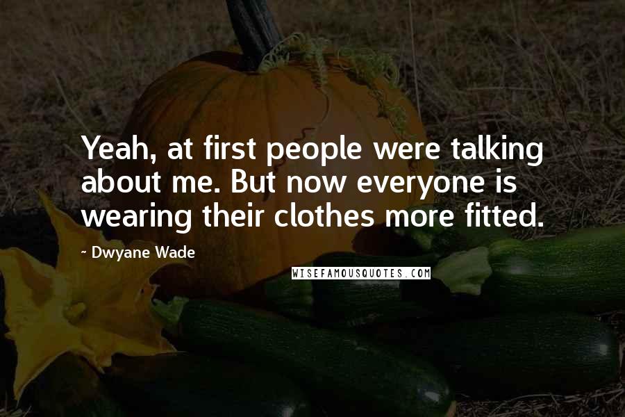 Dwyane Wade Quotes: Yeah, at first people were talking about me. But now everyone is wearing their clothes more fitted.