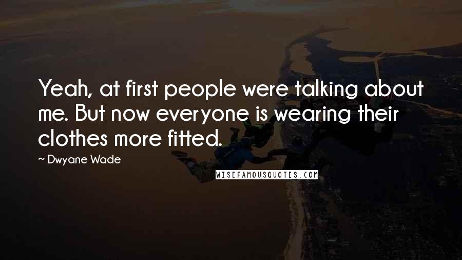 Dwyane Wade Quotes: Yeah, at first people were talking about me. But now everyone is wearing their clothes more fitted.