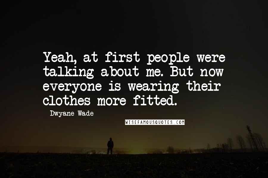 Dwyane Wade Quotes: Yeah, at first people were talking about me. But now everyone is wearing their clothes more fitted.