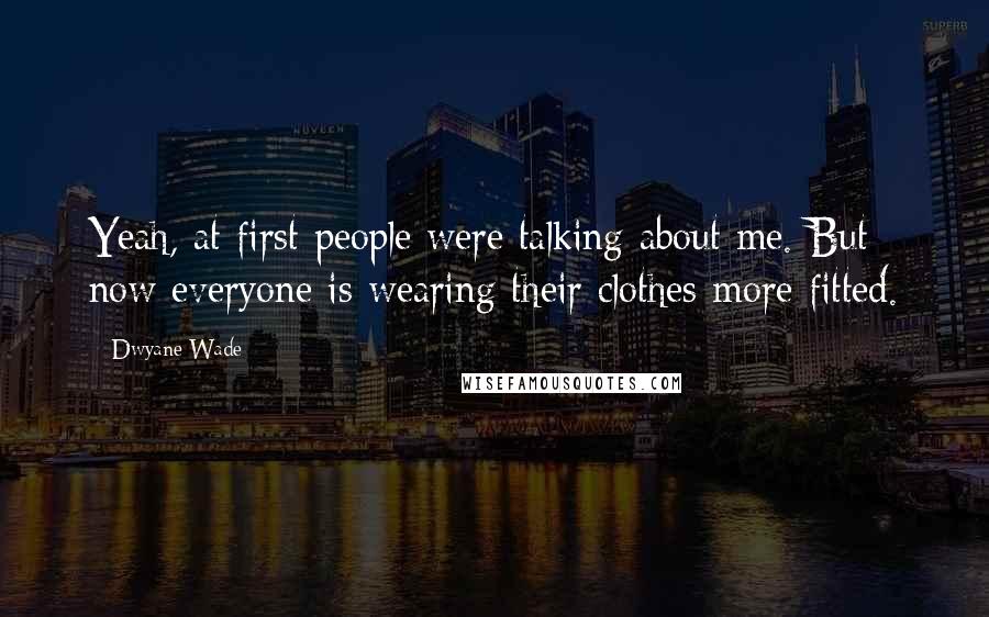 Dwyane Wade Quotes: Yeah, at first people were talking about me. But now everyone is wearing their clothes more fitted.