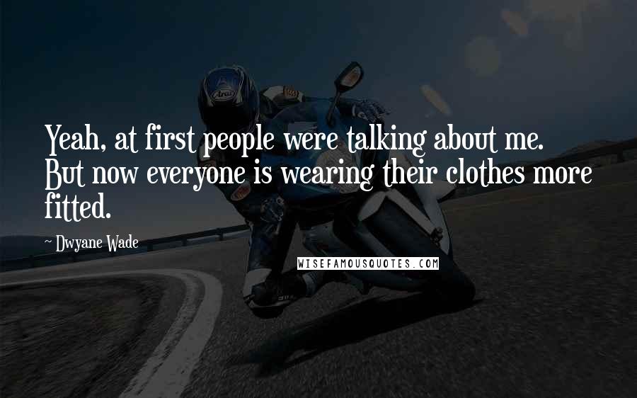 Dwyane Wade Quotes: Yeah, at first people were talking about me. But now everyone is wearing their clothes more fitted.
