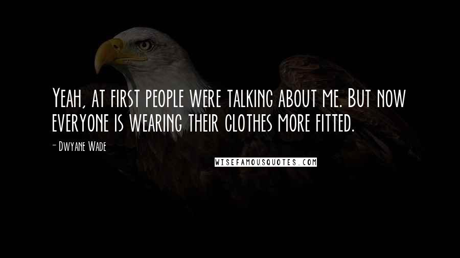 Dwyane Wade Quotes: Yeah, at first people were talking about me. But now everyone is wearing their clothes more fitted.