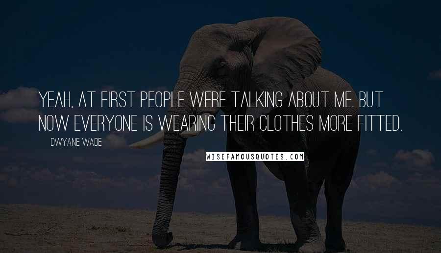 Dwyane Wade Quotes: Yeah, at first people were talking about me. But now everyone is wearing their clothes more fitted.