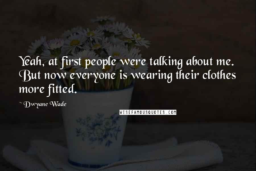 Dwyane Wade Quotes: Yeah, at first people were talking about me. But now everyone is wearing their clothes more fitted.