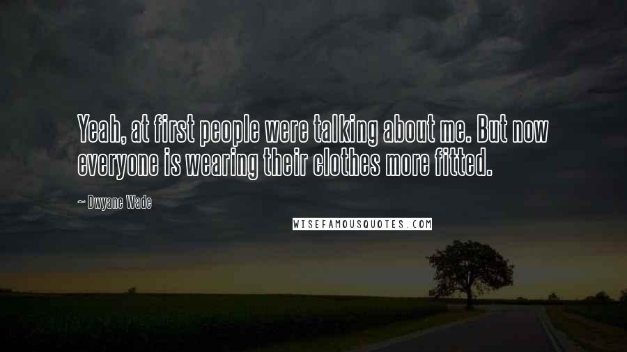 Dwyane Wade Quotes: Yeah, at first people were talking about me. But now everyone is wearing their clothes more fitted.