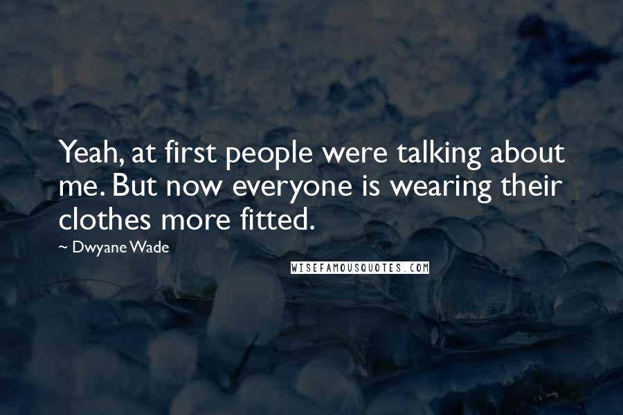 Dwyane Wade Quotes: Yeah, at first people were talking about me. But now everyone is wearing their clothes more fitted.