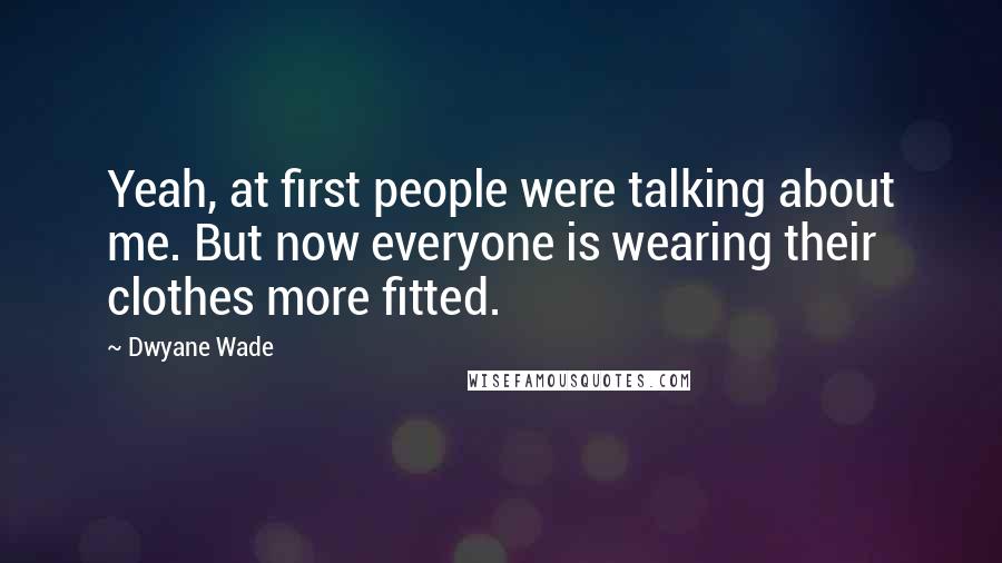 Dwyane Wade Quotes: Yeah, at first people were talking about me. But now everyone is wearing their clothes more fitted.