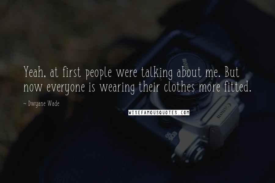 Dwyane Wade Quotes: Yeah, at first people were talking about me. But now everyone is wearing their clothes more fitted.