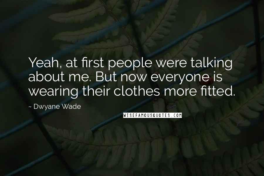 Dwyane Wade Quotes: Yeah, at first people were talking about me. But now everyone is wearing their clothes more fitted.