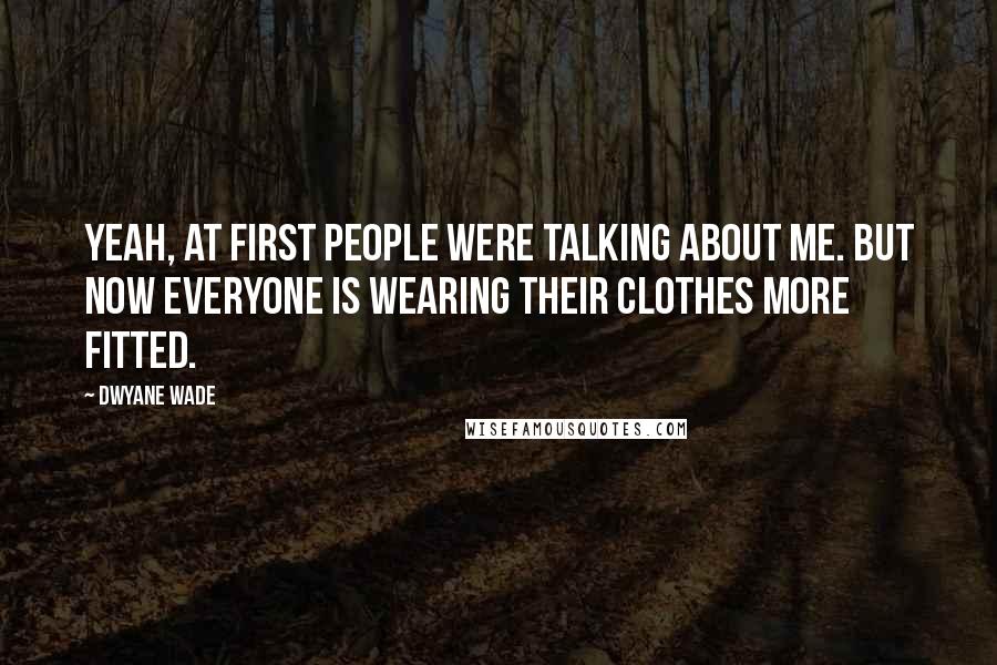 Dwyane Wade Quotes: Yeah, at first people were talking about me. But now everyone is wearing their clothes more fitted.