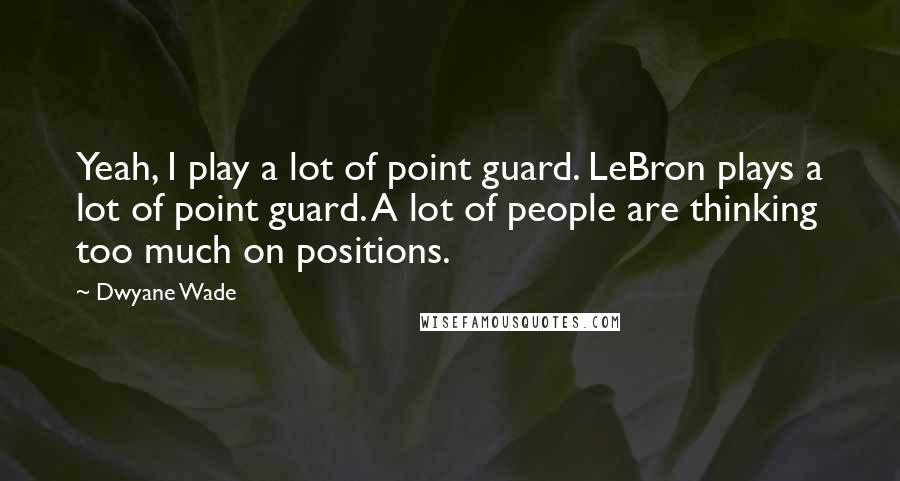 Dwyane Wade Quotes: Yeah, I play a lot of point guard. LeBron plays a lot of point guard. A lot of people are thinking too much on positions.