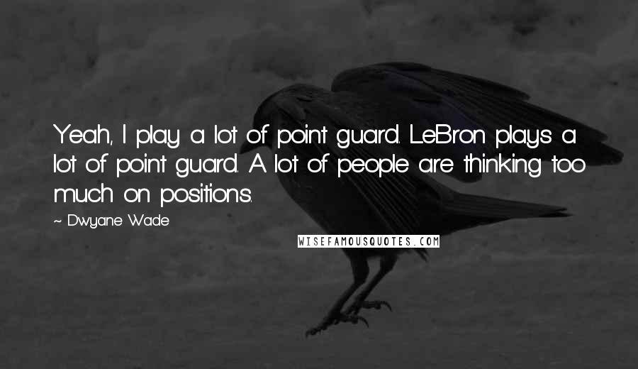 Dwyane Wade Quotes: Yeah, I play a lot of point guard. LeBron plays a lot of point guard. A lot of people are thinking too much on positions.