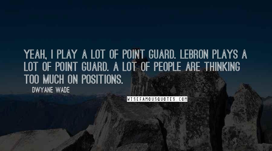 Dwyane Wade Quotes: Yeah, I play a lot of point guard. LeBron plays a lot of point guard. A lot of people are thinking too much on positions.