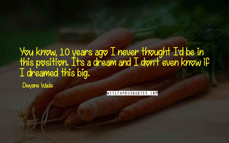 Dwyane Wade Quotes: You know, 10 years ago I never thought I'd be in this position. It's a dream and I don't even know if I dreamed this big.