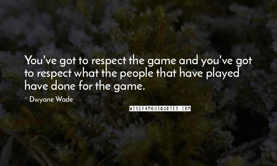 Dwyane Wade Quotes: You've got to respect the game and you've got to respect what the people that have played have done for the game.