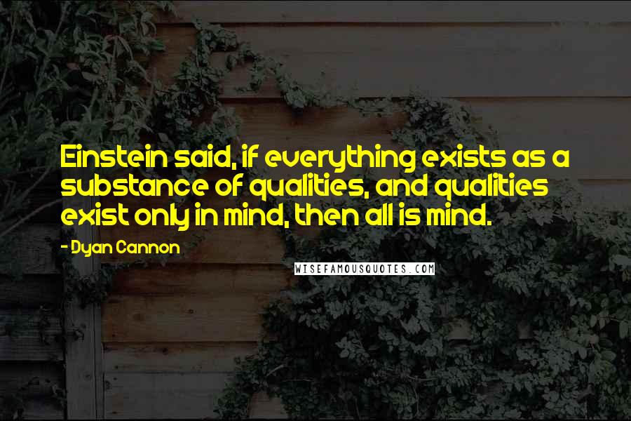 Dyan Cannon Quotes: Einstein said, if everything exists as a substance of qualities, and qualities exist only in mind, then all is mind.