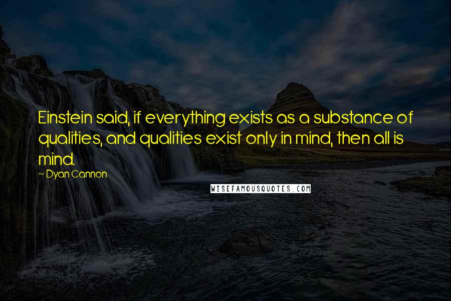 Dyan Cannon Quotes: Einstein said, if everything exists as a substance of qualities, and qualities exist only in mind, then all is mind.