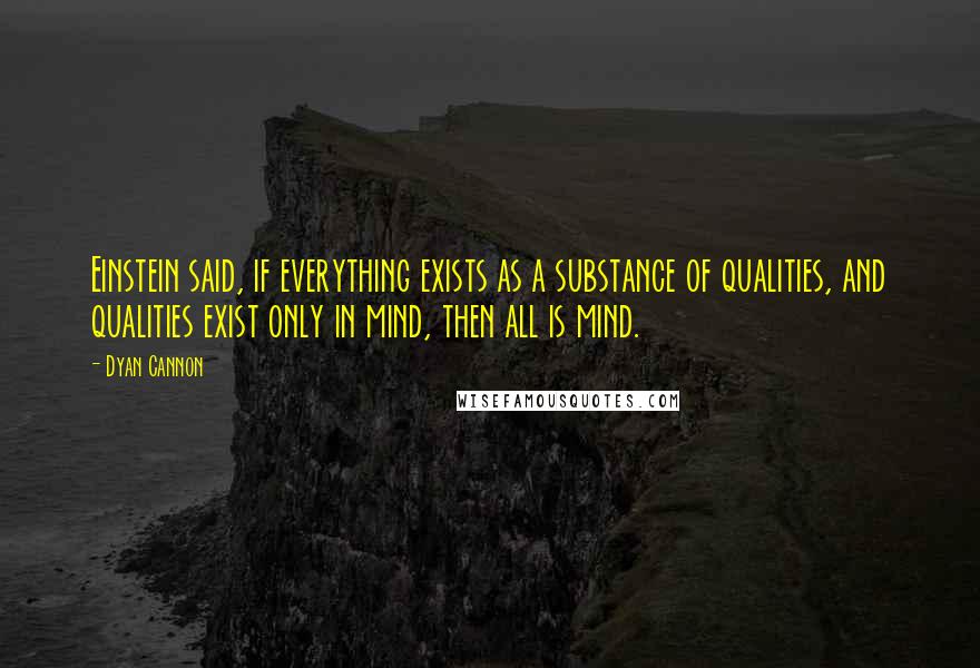 Dyan Cannon Quotes: Einstein said, if everything exists as a substance of qualities, and qualities exist only in mind, then all is mind.