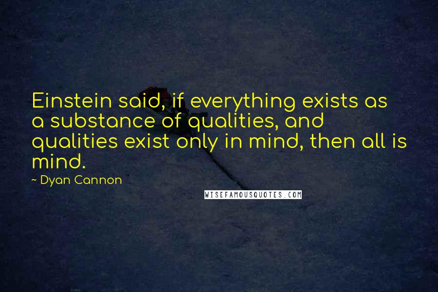 Dyan Cannon Quotes: Einstein said, if everything exists as a substance of qualities, and qualities exist only in mind, then all is mind.