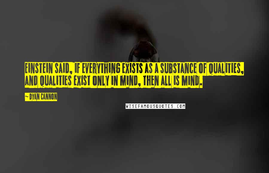 Dyan Cannon Quotes: Einstein said, if everything exists as a substance of qualities, and qualities exist only in mind, then all is mind.