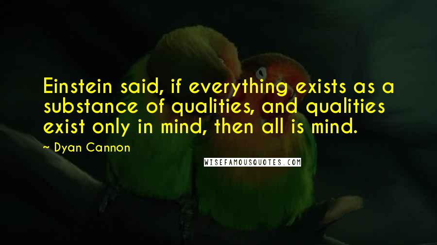 Dyan Cannon Quotes: Einstein said, if everything exists as a substance of qualities, and qualities exist only in mind, then all is mind.